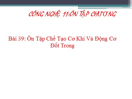 Bài giảng Công nghệ Lớp 11 - Bài 39: Ôn tập chế tạo cơ khí và động cơ đốt trong - Trường THPT Châu Phú