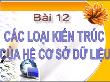 Bài giảng Tin học Lớp 12 - Bài 12: Các loại kiến trúc của hệ cơ sở dữ liệu - Trường THPT Châu Phú