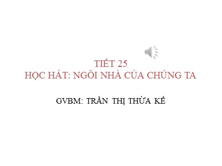 Bài giảng Âm nhạc Lớp 8 - Tiết 25: Học hát Ngôi nhà của chúng ta - Trần Thị Thừa Kế