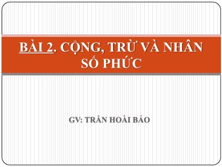 Bài giảng Giải tích Lớp 12 - Bài 2: Cộng, trừ và nhân số phức - Trần Hoài Bảo