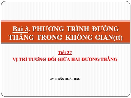 Bài giảng Hình học Lớp 12 - Tiết 37: Vị trí tương đối giữa hai đường thẳng - Trần Hoài Bảo