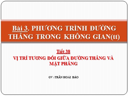 Bài giảng Hình học Lớp 12 - Tiết 38: Vị trí tương đối giữa đường thẳng và mặt phẳng - Trần Hoài Bảo