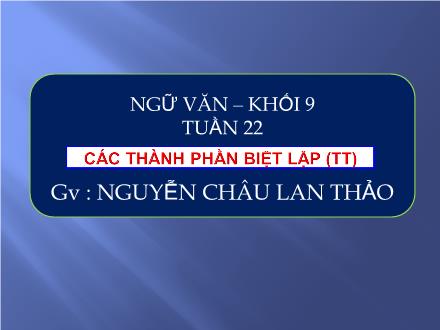 Bài giảng Ngữ văn Lớp 9 - Tuần 22: Các thành phần biệt lập (Tiếp theo) - Nguyễn Châu Lan Thảo
