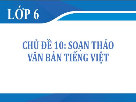 Bài giảng Tin học Khối 6 - Chủ đề 10: Soạn thảo văn bản tiếng Việt