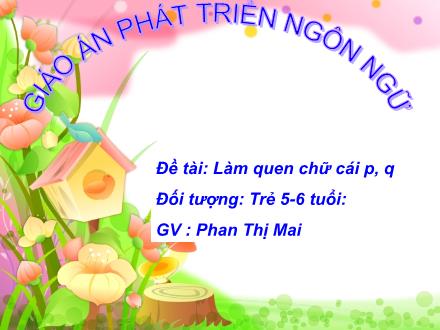 Bài giảng Phát triển ngôn ngữ - Đề tài: Làm quen chữ cái p, q - Phan Thị Mai