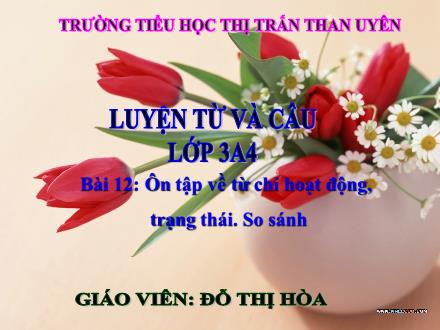 Bài giảng Tiếng Việt Lớp 3 - Luyện từ và câu, Bài 12: Ôn tập về từ chỉ hoạt động, trạng thái. So sánh - Đỗ Thị Hòa