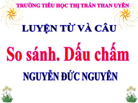 Bài giảng Tiếng Việt Lớp 3 - Luyện từ và câu: So sánh. Dấu chấm - Nguyễn Đức Nguyên