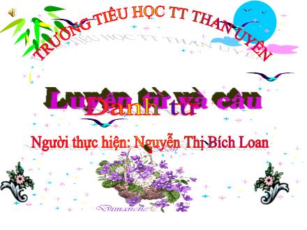 Bài giảng Tiếng Việt Lớp 4 - Luyện từ và câu: Danh từ - Nguyễn Thị Bích Loan