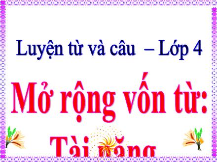 Bài giảng Tiếng Việt Lớp 4 - Luyện từ và câu, Mở rộng vốn từ: Tài năng
