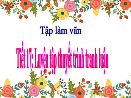 Bài giảng Tiếng Việt Lớp 5 - Tập làm văn, Tiết 17: Luyện tập thuyết trình tranh luận