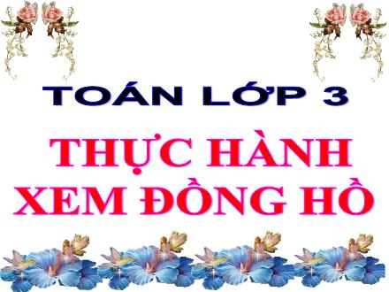 Bài giảng Toán Lớp 3 - Bài: Thực hành xem đồng hồ