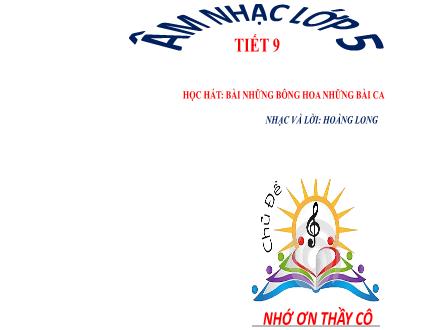 Bài giảng Âm nhạc Lớp 5 - Chủ đề: Nhớ ơn thầy cô - Tiết 9: Học hát: Bài những bông hoa những bài ca (Nhạc và lời: Hoàng Long) - Lê Thị Nga