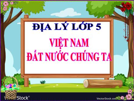 Bài giảng Địa lý Lớp 5 - Bài: Việt Nam – Đất nước chúng ta - Năm học 2023-2024 - Hoàng Thị Trang