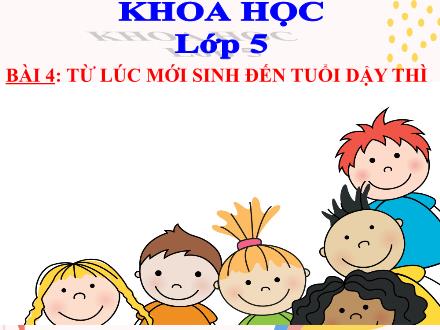 Bài giảng Khoa học Lớp 5 - Bài 4: Từ lúc mới sinh đến tuổi dậy thì - Năm học 2023-2024 - Hoàng Thị Trang