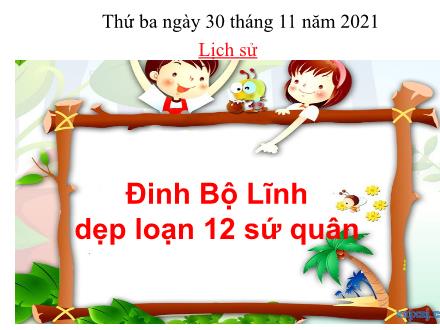Bài giảng Lịch sử Lớp 4 - Bài 7: Đinh Bộ Lĩnh dẹp loạn 12 sứ quân - Năm học 2021-2022 - Hoàng Thị Trang