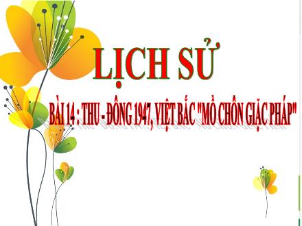 Bài giảng Lịch sử Lớp 5 - Bài 14: Thu – Đông 1947, Việt Bắc mồ chôn giặc Pháp - Năm học 2023-2024 - Hoàng Thị Trang