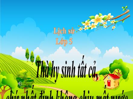 Bài giảng Lịch sử Lớp 5 - Bài 18: “Thà hi sinh tất cả, chứ nhất định không chịu mất nước” - Năm học 2022-2023 - Hoàng Thị Trang