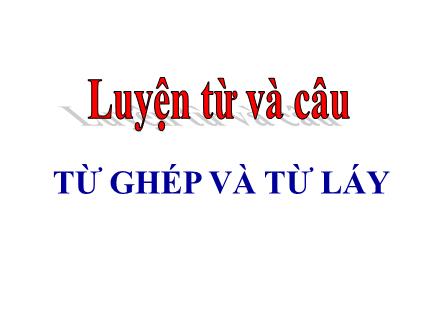 Bài giảng Luyện từ và câu Lớp 4 - Tuần 17, Bài: Từ ghép và từ láy - Năm học 2021-2022 - Hoàng Thị Trang