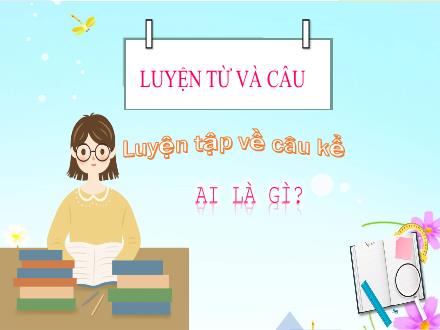 Bài giảng Luyện từ và câu Lớp 4 - Tuần 26, Bài: Luyện tập về câu kể Ai là gì? - Năm học 2021-2022 - Hoàng Thị Trang