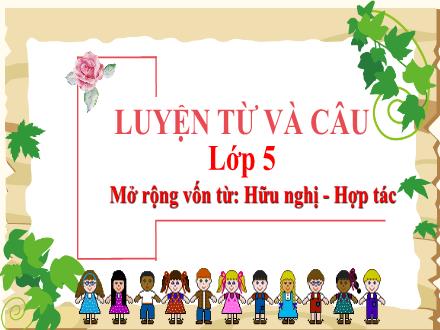 Bài giảng Luyện từ và câu Lớp 5 - Tuần 5, Bài: Mở rộng vốn từ: Hữu nghị – Hợp tác - Năm học 2023-2024 - Hoàng Thị Trang