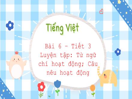 Bài giảng Tiếng Việt Lớp 3 (Kết nối tri thức) - Bài 6, Tiết 3: Luyện tập: Từ ngữ chỉ hoạt động; Câu nêu hoạt động