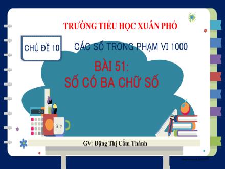 Bài giảng Toán Lớp 2 (Kết nối tri thức) - Chủ đề 10: Các số trong phạm vi 1000 - Bài 51: Số có ba chữ số (Tiết 2) - Đặng Thị Cẩm Thành