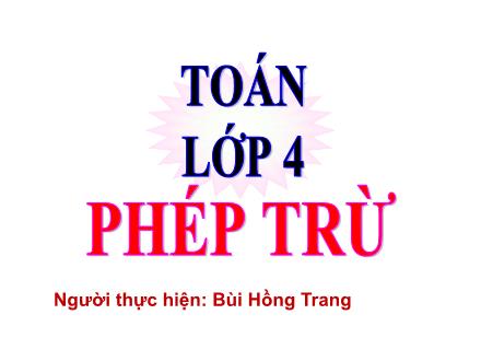 Bài giảng Toán Lớp 4 - Tuần 5, Tiết 30: Phép trừ - Năm học 2021-2022 - Bùi Hồng Trang