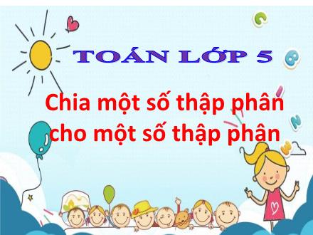 Bài giảng Toán Lớp 5 - Bài: Chia một số thập phân cho một số thập phân - Năm học 2022-2023 - Hoàng Thị Trang