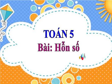 Bài giảng Toán Lớp 5 - Bài: Hỗn số - Năm học 2023-2024 - Hoàng Thị Trang