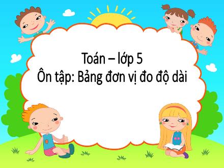 Bài giảng Toán Lớp 5 - Bài: Ôn tập: Bảng đơn vị đo độ dài - Năm học 2023-2024 - Hoàng Thị Trang
