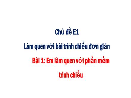 Bài giảng Tin học 3 - Chủ đề E1: Làm quen với bài trình chiếu đơn giản - Bài 1: Em làm quen với phần mềm trình chiếu